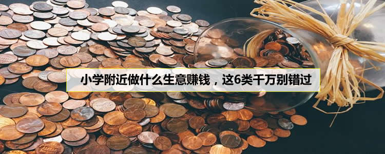 小学附近做什么生意赚钱，这6类千万别错过