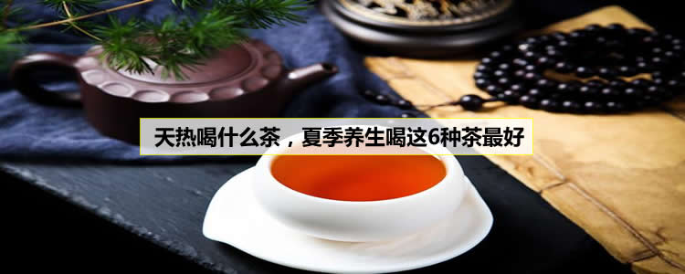 天热喝什么茶，夏季养生喝这6种茶最好